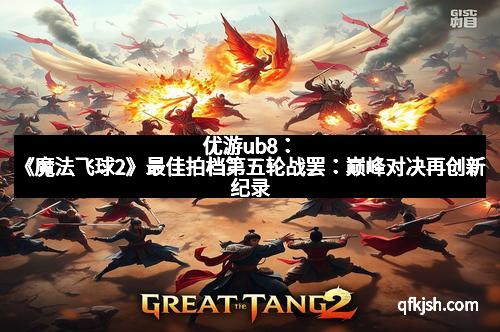 优游ub8：《魔法飞球2》最佳拍档第五轮战罢：巅峰对决再创新纪录