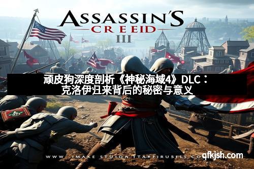 顽皮狗深度剖析《神秘海域4》DLC：克洛伊归来背后的秘密与意义